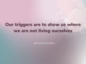 Our triggers are to show us where we are not living ourselves